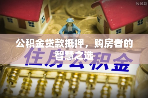 孟村公积金贷款抵押，购房者的智慧之选