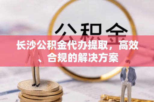 孟村长沙公积金代办提取，高效、合规的解决方案