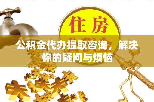 孟村公积金代办提取咨询，解决你的疑问与烦恼