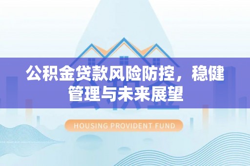 孟村公积金贷款风险防控，稳健管理与未来展望