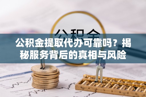 孟村公积金提取代办可靠吗？揭秘服务背后的真相与风险