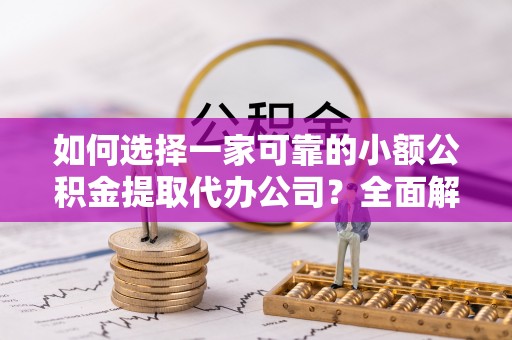 孟村如何选择一家可靠的小额公积金提取代办公司？全面解析与实用指南