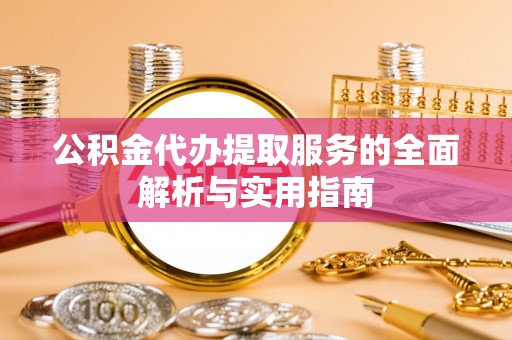 孟村公积金代办提取服务的全面解析与实用指南