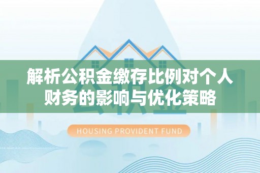 孟村解析公积金缴存比例对个人财务的影响与优化策略