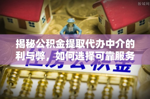 孟村揭秘公积金提取代办中介的利与弊，如何选择可靠服务？