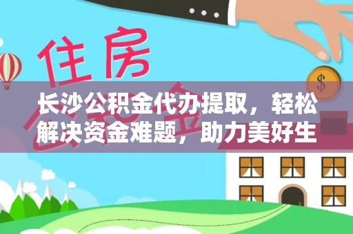 孟村长沙公积金代办提取，轻松解决资金难题，助力美好生活