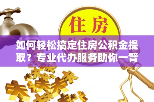 孟村如何轻松搞定住房公积金提取？专业代办服务助你一臂之力