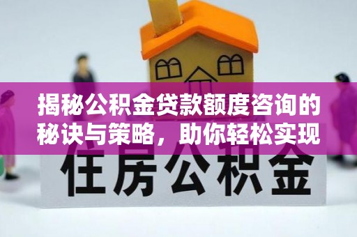 孟村揭秘公积金贷款额度咨询的秘诀与策略，助你轻松实现购房梦