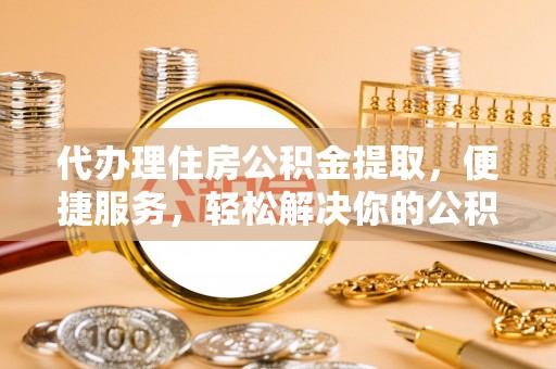 孟村代办理住房公积金提取，便捷服务，轻松解决你的公积金难题