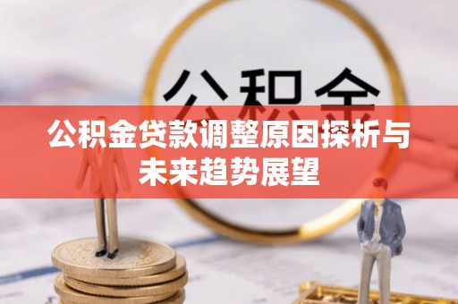 孟村公积金贷款调整原因探析与未来趋势展望