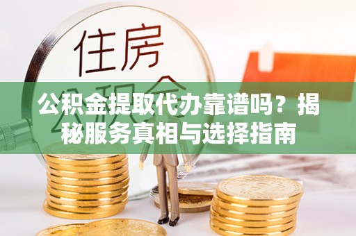 孟村公积金提取代办靠谱吗？揭秘服务真相与选择指南