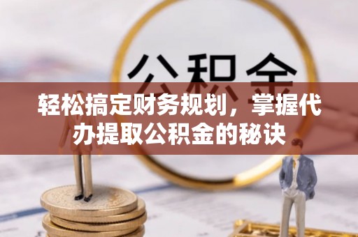 孟村轻松搞定财务规划，掌握代办提取公积金的秘诀