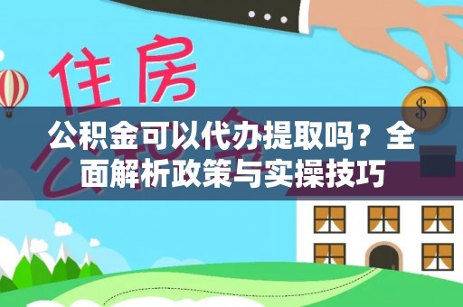 孟村公积金可以代办提取吗？全面解析政策与实操技巧