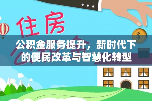 孟村公积金服务提升，新时代下的便民改革与智慧化转型