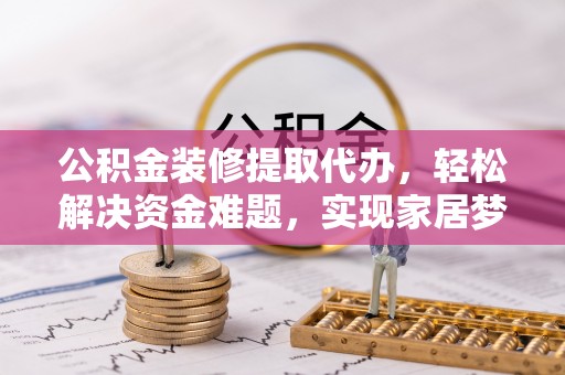 孟村公积金装修提取代办，轻松解决资金难题，实现家居梦想