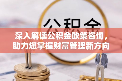 孟村深入解读公积金政策咨询，助力您掌握财富管理新方向