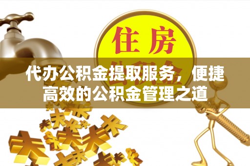 孟村代办公积金提取服务，便捷高效的公积金管理之道