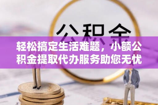 孟村轻松搞定生活难题，小额公积金提取代办服务助您无忧理财
