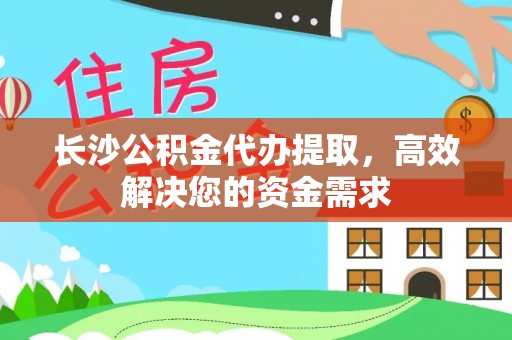 孟村长沙公积金代办提取，高效解决您的资金需求