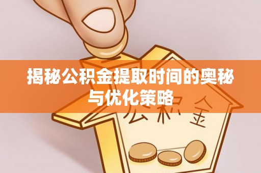 孟村揭秘公积金提取时间的奥秘与优化策略