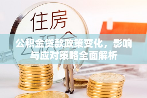 孟村公积金贷款政策变化，影响与应对策略全面解析