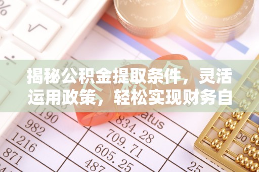 孟村揭秘公积金提取条件，灵活运用政策，轻松实现财务自由