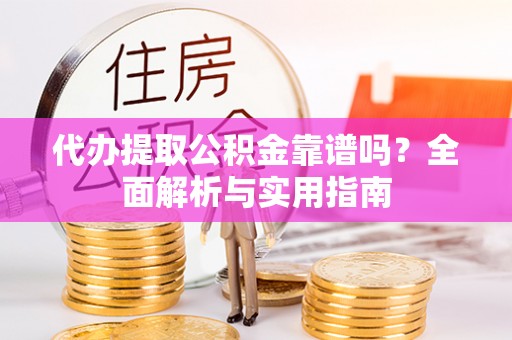 孟村代办提取公积金靠谱吗？全面解析与实用指南