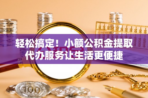 孟村轻松搞定！小额公积金提取代办服务让生活更便捷
