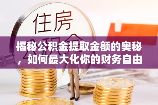 孟村揭秘公积金提取金额的奥秘，如何最大化你的财务自由