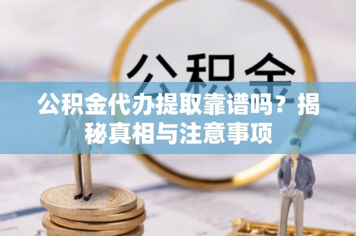 孟村公积金代办提取靠谱吗？揭秘真相与注意事项