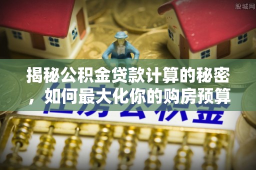 孟村揭秘公积金贷款计算的秘密，如何最大化你的购房预算