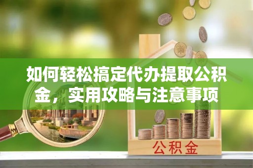孟村如何轻松搞定代办提取公积金，实用攻略与注意事项