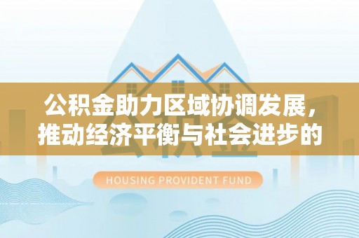 孟村公积金助力区域协调发展，推动经济平衡与社会进步的新引擎