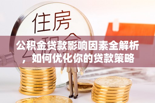 孟村公积金贷款影响因素全解析，如何优化你的贷款策略