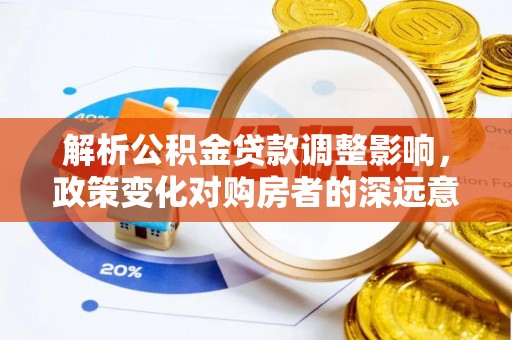 孟村解析公积金贷款调整影响，政策变化对购房者的深远意义