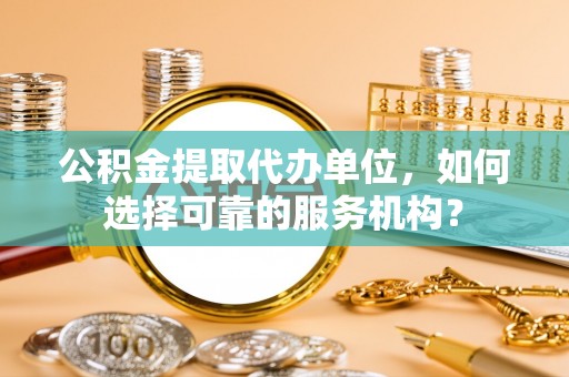 孟村公积金提取代办单位，如何选择可靠的服务机构？