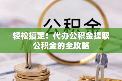 孟村轻松搞定！代办公积金提取公积金的全攻略