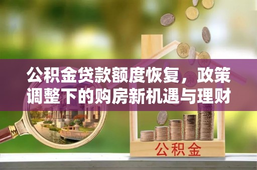 孟村公积金贷款额度恢复，政策调整下的购房新机遇与理财规划