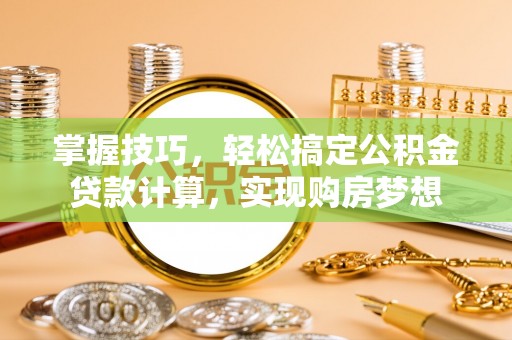 孟村掌握技巧，轻松搞定公积金贷款计算，实现购房梦想
