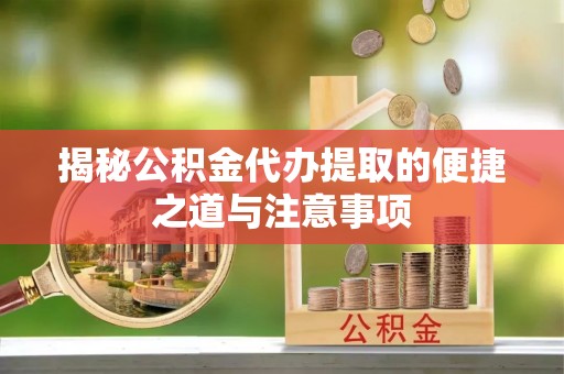 孟村揭秘公积金代办提取的便捷之道与注意事项