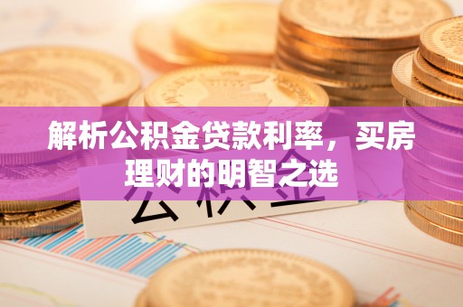 孟村解析公积金贷款利率，买房理财的明智之选
