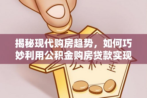 孟村揭秘现代购房趋势，如何巧妙利用公积金购房贷款实现置业梦想