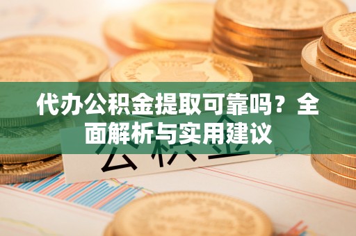 孟村代办公积金提取可靠吗？全面解析与实用建议