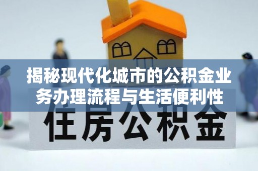 孟村揭秘现代化城市的公积金业务办理流程与生活便利性
