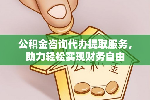 孟村公积金咨询代办提取服务，助力轻松实现财务自由