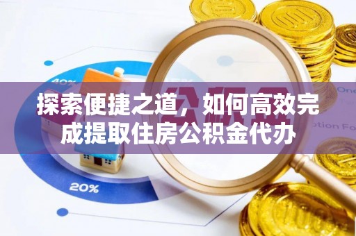 孟村探索便捷之道，如何高效完成提取住房公积金代办