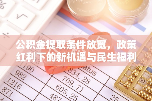 孟村公积金提取条件放宽，政策红利下的新机遇与民生福利