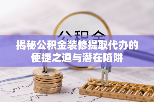 孟村揭秘公积金装修提取代办的便捷之道与潜在陷阱