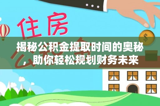 孟村揭秘公积金提取时间的奥秘，助你轻松规划财务未来