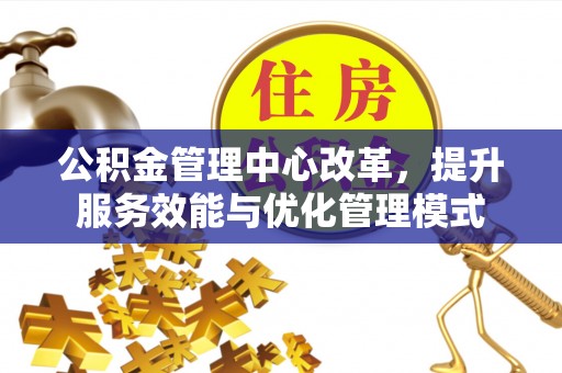 孟村公积金管理中心改革，提升服务效能与优化管理模式